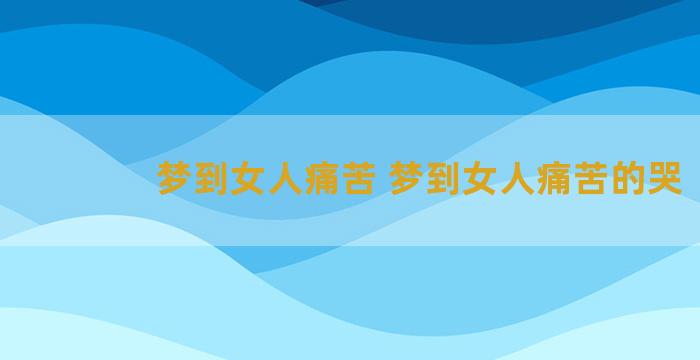 梦到女人痛苦 梦到女人痛苦的哭